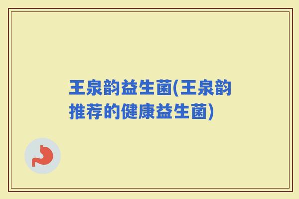 王泉韵益生菌(王泉韵推荐的健康益生菌)