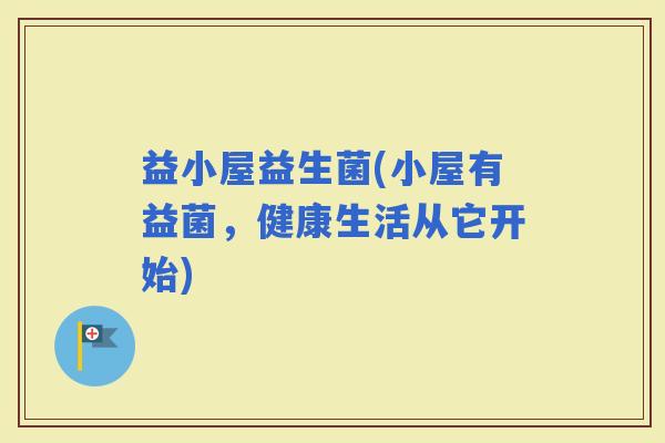 益小屋益生菌(小屋有益菌，健康生活从它开始)