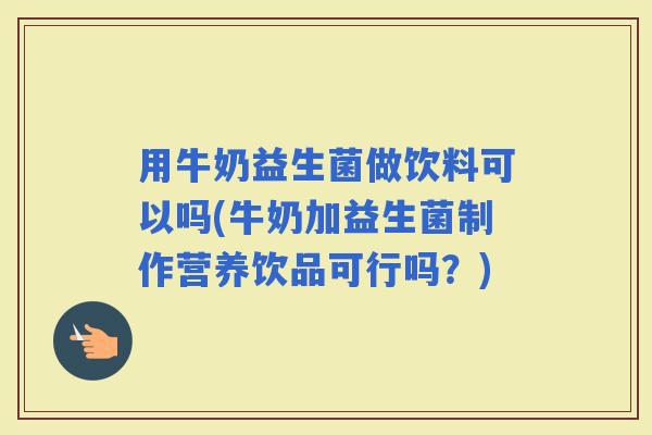 用牛奶益生菌做饮料可以吗(牛奶加益生菌制作营养饮品可行吗？)