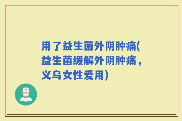 用了益生菌外阴肿痛(益生菌缓解外阴肿痛，义乌女性爱用)
