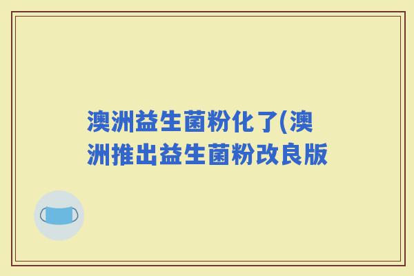 澳洲益生菌粉化了(澳洲推出益生菌粉改良版