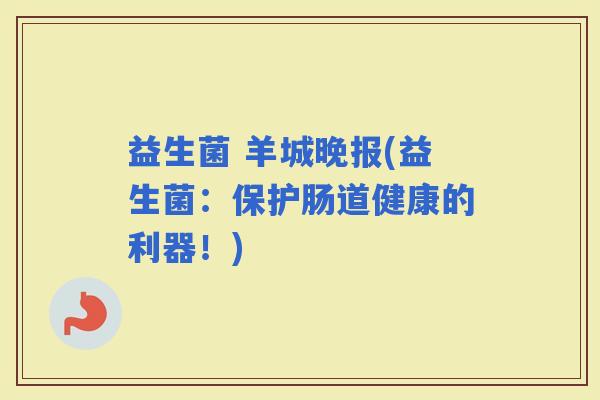 益生菌 羊城晚报(益生菌：保护肠道健康的利器！)