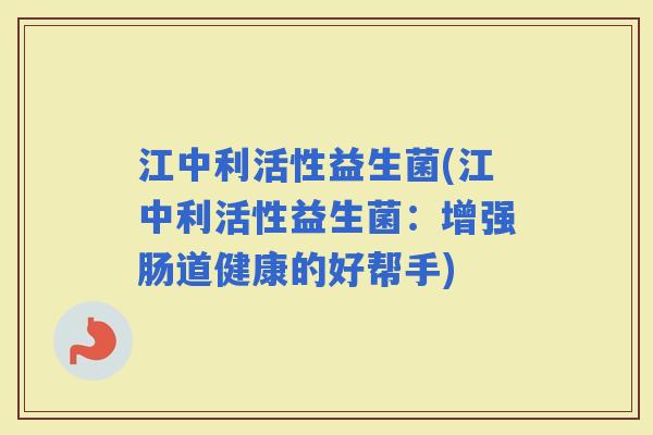 江中利活性益生菌(江中利活性益生菌：增强肠道健康的好帮手)