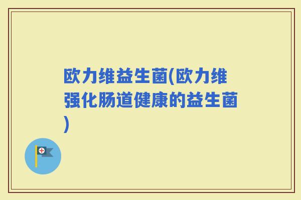 欧力维益生菌(欧力维强化肠道健康的益生菌)