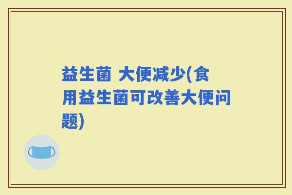 益生菌 大便减少(食用益生菌可改善大便问题)
