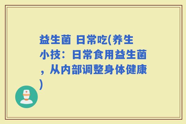 益生菌 日常吃(养生小技：日常食用益生菌，从内部调整身体健康)