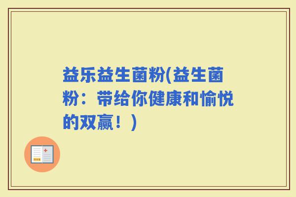 益乐益生菌粉(益生菌粉：带给你健康和愉悦的双赢！)