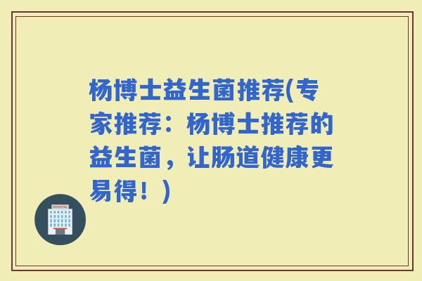 杨博士益生菌推荐(专家推荐：杨博士推荐的益生菌，让肠道健康更易得！)