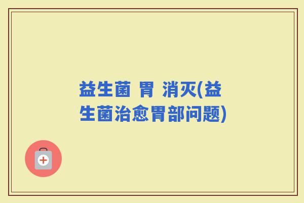 益生菌 胃 消灭(益生菌愈胃部问题)