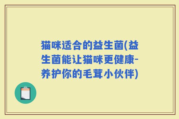 猫咪适合的益生菌(益生菌能让猫咪更健康-养护你的毛茸小伙伴)