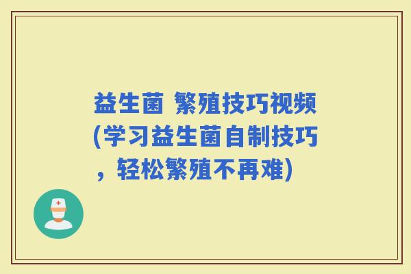 益生菌 繁殖技巧视频(学习益生菌自制技巧，轻松繁殖不再难)
