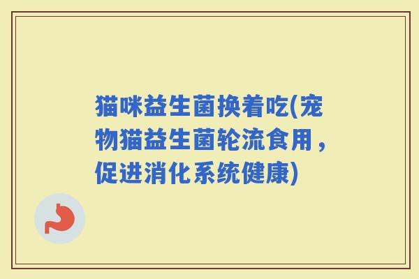 猫咪益生菌换着吃(宠物猫益生菌轮流食用，促进消化系统健康)