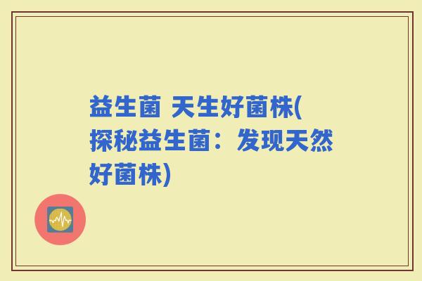 益生菌 天生好菌株(探秘益生菌：发现天然好菌株)