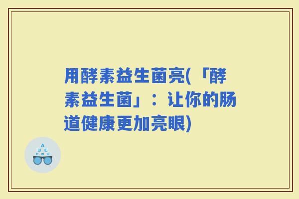 用酵素益生菌亮(「酵素益生菌」：让你的肠道健康更加亮眼)