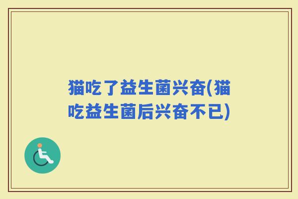 猫吃了益生菌兴奋(猫吃益生菌后兴奋不已)