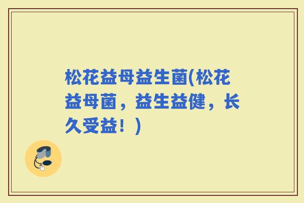 松花益母益生菌(松花益母菌，益生益健，长久受益！)