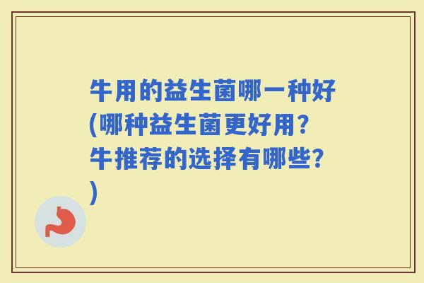 牛用的益生菌哪一种好(哪种益生菌更好用？牛推荐的选择有哪些？)