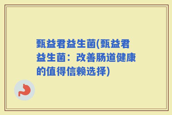 甄益君益生菌(甄益君益生菌：改善肠道健康的值得信赖选择)