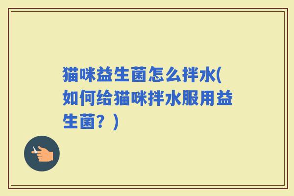 猫咪益生菌怎么拌水(如何给猫咪拌水服用益生菌？)