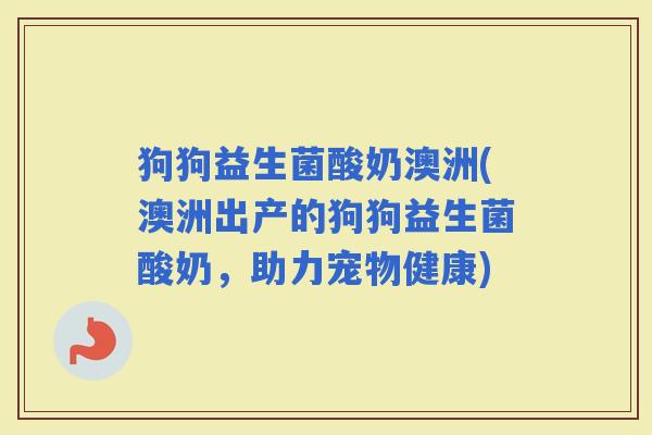 狗狗益生菌酸奶澳洲(澳洲出产的狗狗益生菌酸奶，助力宠物健康)
