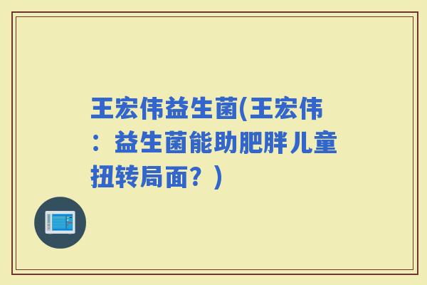 王宏伟益生菌(王宏伟：益生菌能助儿童扭转局面？)