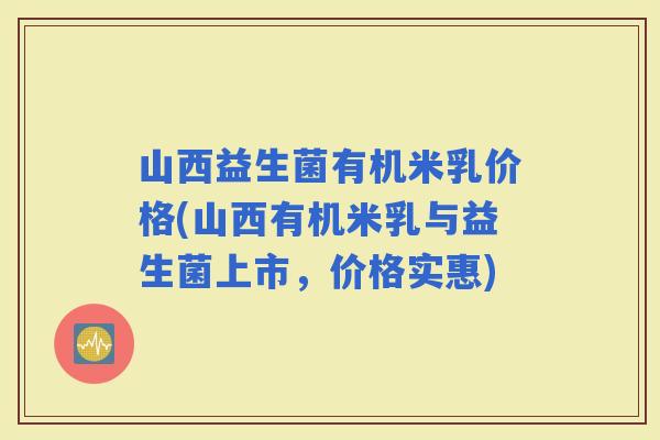 山西益生菌有机米乳价格(山西有机米乳与益生菌上市，价格实惠)
