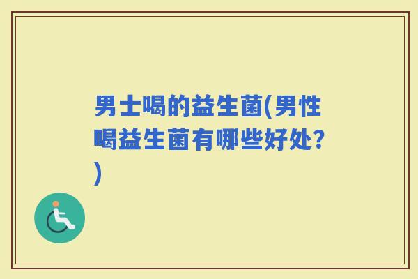 男士喝的益生菌(男性喝益生菌有哪些好处？)