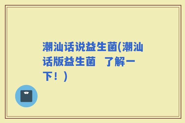 潮汕话说益生菌(潮汕话版益生菌  了解一下！)