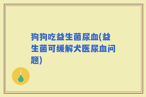 狗狗吃益生菌尿(益生菌可缓解犬医尿问题)