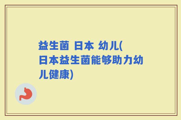 益生菌 日本 幼儿(日本益生菌能够助力幼儿健康)