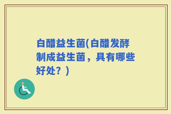 白醋益生菌(白醋发酵制成益生菌，具有哪些好处？)