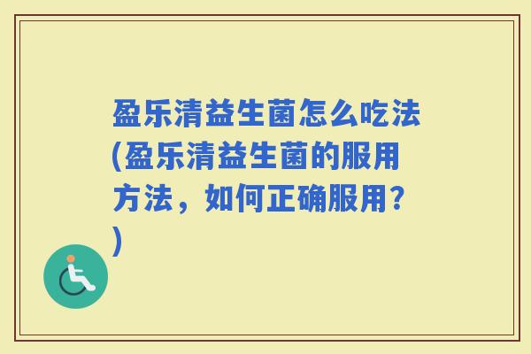 盈乐清益生菌怎么吃法(盈乐清益生菌的服用方法，如何正确服用？)
