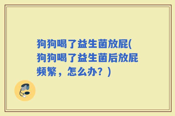 狗狗喝了益生菌放屁(狗狗喝了益生菌后放屁频繁，怎么办？)