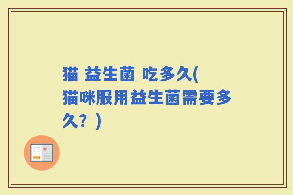 猫 益生菌 吃多久(猫咪服用益生菌需要多久？)