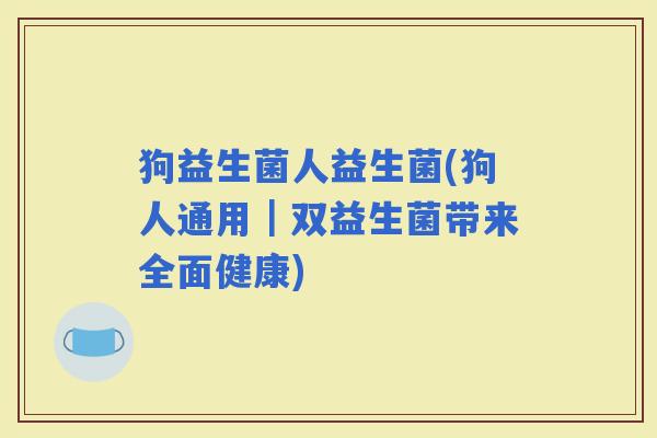 狗益生菌人益生菌(狗人通用｜双益生菌带来全面健康)