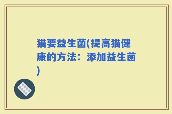 猫要益生菌(提高猫健康的方法：添加益生菌)