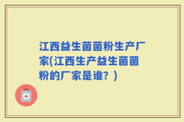 江西益生菌菌粉生产厂家(江西生产益生菌菌粉的厂家是谁？)