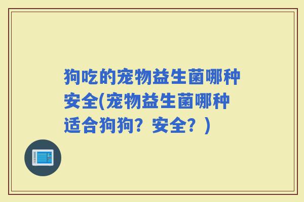狗吃的宠物益生菌哪种安全(宠物益生菌哪种适合狗狗？安全？)