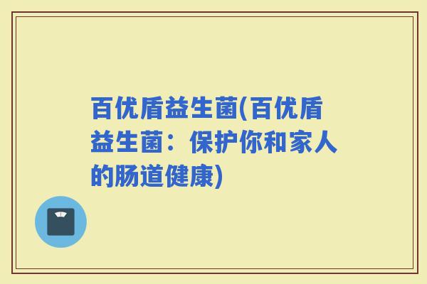 百优盾益生菌(百优盾益生菌：保护你和家人的肠道健康)