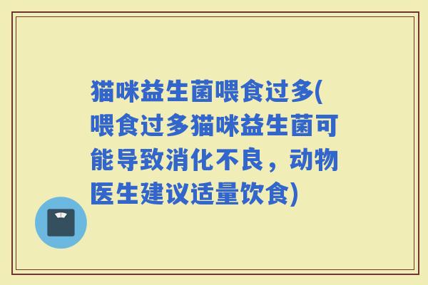猫咪益生菌喂食过多(喂食过多猫咪益生菌可能导致，动物医生建议适量饮食)