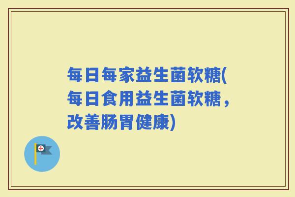 每日每家益生菌软糖(每日食用益生菌软糖，改善肠胃健康)