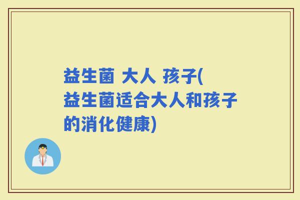 益生菌 大人 孩子(益生菌适合大人和孩子的消化健康)