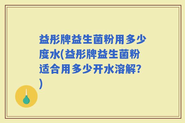 益彤牌益生菌粉用多少度水(益彤牌益生菌粉适合用多少开水溶解？)