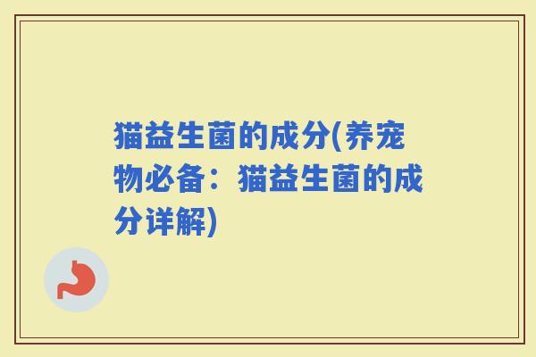 猫益生菌的成分(养宠物必备：猫益生菌的成分详解)