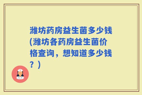 潍坊药房益生菌多少钱(潍坊各药房益生菌价格查询，想知道多少钱？)