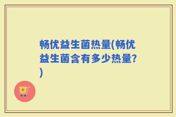畅优益生菌热量(畅优益生菌含有多少热量？)