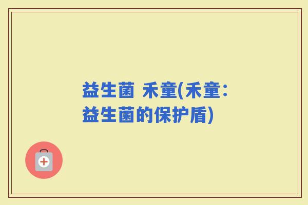 益生菌 禾童(禾童：益生菌的保护盾)