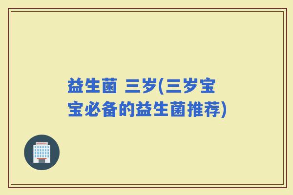 益生菌 三岁(三岁宝宝必备的益生菌推荐)