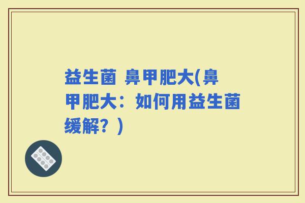 益生菌 鼻甲肥大(鼻甲肥大：如何用益生菌缓解？)