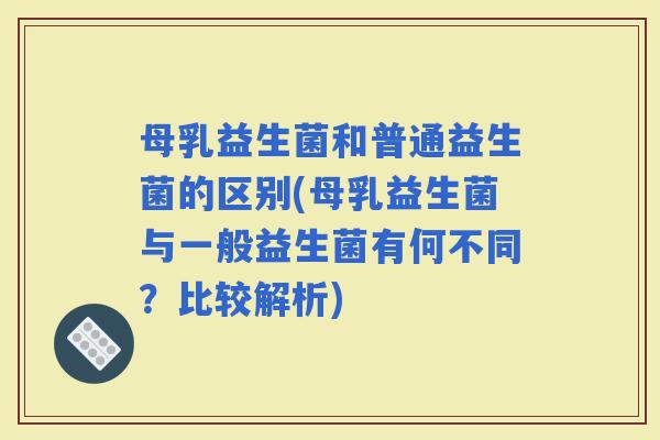 母乳益生菌和普通益生菌的区别(母乳益生菌与一般益生菌有何不同？比较解析)